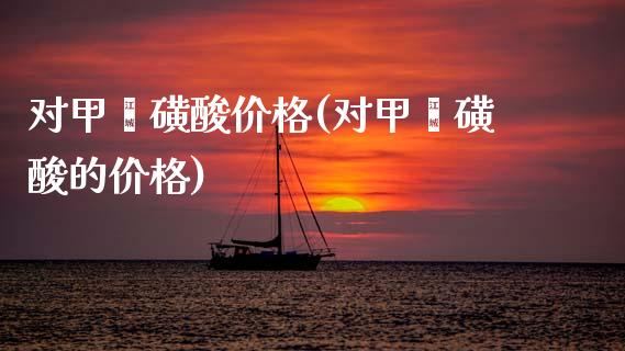 对甲苯磺酸价格(对甲苯磺酸的价格) (https://huagong.lansai.wang/) 化工价格 第1张