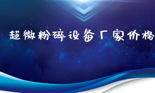超微粉碎设备厂家价格 化工价格 第1张-化工行情,甲基化工,甲醇msds-起点化工网 超微粉碎设备厂家价格 (https://huagong.lansai.wang/) 化工价格 第1张