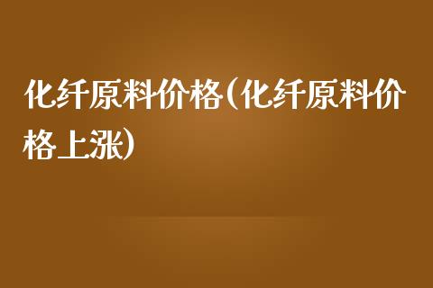 化纤原料价格(化纤原料价格上涨) (https://huagong.lansai.wang/) 化工价格 第1张