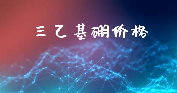 三乙基硼价格 (https://huagong.lansai.wang/) 化工价格 第1张