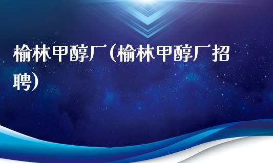 榆林甲醇厂(榆林甲醇厂招聘) (https://huagong.lansai.wang/) 甲醇 第1张