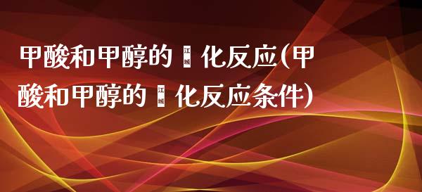 甲酸和甲醇的酯化反应(甲酸和甲醇的酯化反应条件) (https://huagong.lansai.wang/) 甲醇 第1张