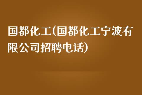 国都化工(国都化工宁波有限公司招聘电话) (https://huagong.lansai.wang/) 化工行情 第1张