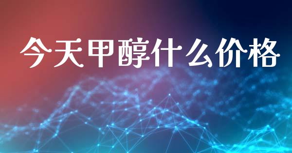 今天甲醇什么价格 (https://huagong.lansai.wang/) 甲醇 第1张