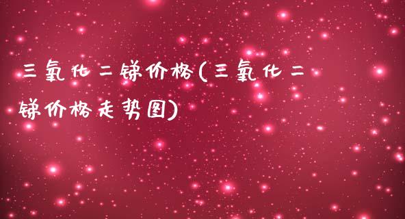 三氧化二锑价格(三氧化二锑价格走势图) (https://huagong.lansai.wang/) 化工价格 第1张