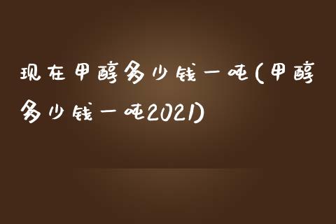 现在甲醇多少钱一吨(甲醇多少钱一吨2021) (https://huagong.lansai.wang/) 甲醇 第1张