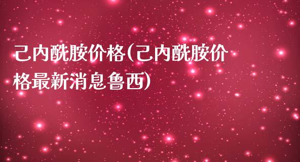 己内酰胺价格(己内酰胺价格最新消息鲁西) (https://huagong.lansai.wang/) 化工价格 第1张