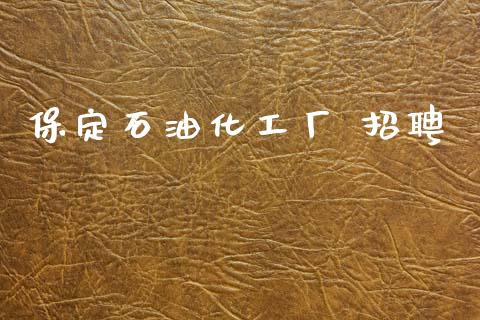 保定石油化工厂 招聘 (https://huagong.lansai.wang/) 化工行情 第1张