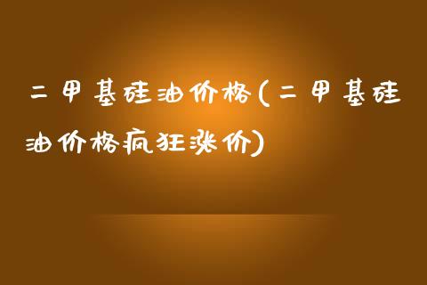 二甲基硅油价格(二甲基硅油价格疯狂涨价) (https://huagong.lansai.wang/) 甲基化工 第1张