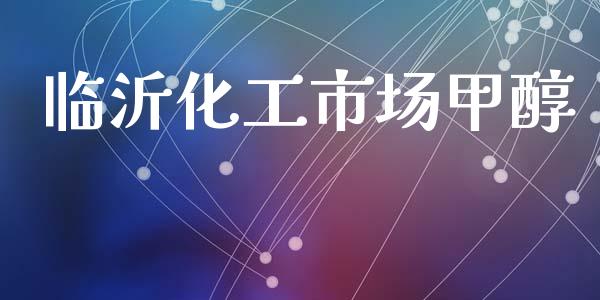 临沂化工市场甲醇 (https://huagong.lansai.wang/) 化工行情 第1张