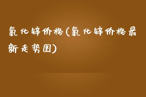 氧化锌价格(氧化锌价格最新走势图) (https://huagong.lansai.wang/) 化工价格 第1张