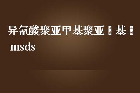 异氰酸聚亚甲基聚亚苯基酯 msds (https://huagong.lansai.wang/) 甲基化工 第1张