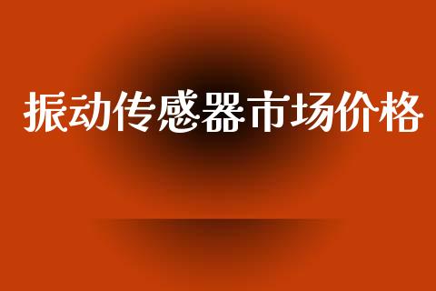 振动传感器市场价格 (https://huagong.lansai.wang/) 化工价格 第1张