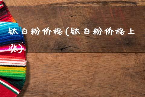 钛白粉价格(钛白粉价格上涨) (https://huagong.lansai.wang/) 化工价格 第1张