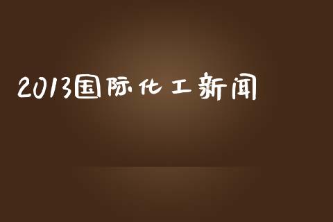 2013国际化工新闻 (https://huagong.lansai.wang/) 化工行情 第1张