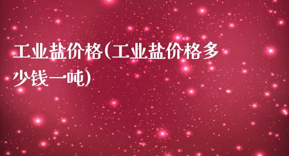 工业盐价格(工业盐价格多少钱一吨) (https://huagong.lansai.wang/) 化工价格 第1张