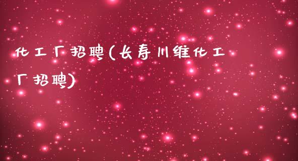 化工厂招聘(长寿川维化工厂招聘) 化工行情 第1张-化工行情,甲基化工,甲醇msds-起点化工网 化工厂招聘(长寿川维化工厂招聘) (https://huagong.lansai.wang/) 化工行情 第1张