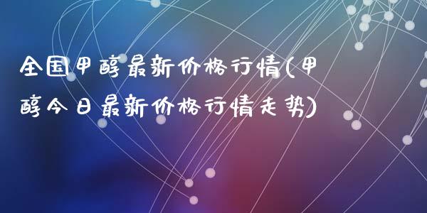 全国甲醇最新价格行情(甲醇今日最新价格行情走势) (https://huagong.lansai.wang/) 甲醇 第1张