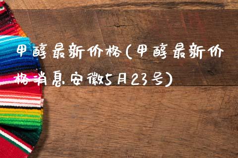 甲醇最新价格(甲醇最新价格消息安徽5月23号) (https://huagong.lansai.wang/) 甲醇 第1张