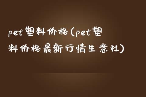 pet塑料价格(pet塑料价格最新行情生意社) (https://huagong.lansai.wang/) 化工价格 第1张