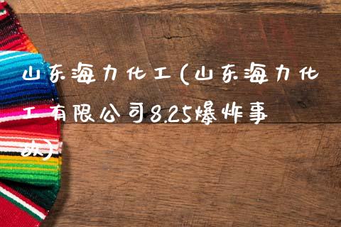 山东海力化工(山东海力化工有限公司8.25爆炸事故) (https://huagong.lansai.wang/) 化工行情 第1张