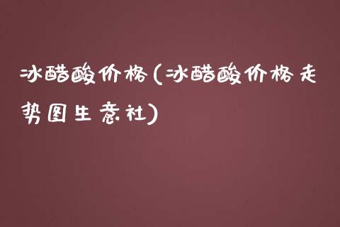 冰醋酸价格(冰醋酸价格走势图生意社) (https://huagong.lansai.wang/) 化工价格 第1张