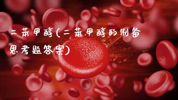 二苯甲醇(二苯甲醇的制备思考题答案) (https://huagong.lansai.wang/) 甲醇 第1张