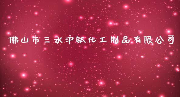 佛山市三水沪钛化工制品有限公司 (https://huagong.lansai.wang/) 化工行情 第1张