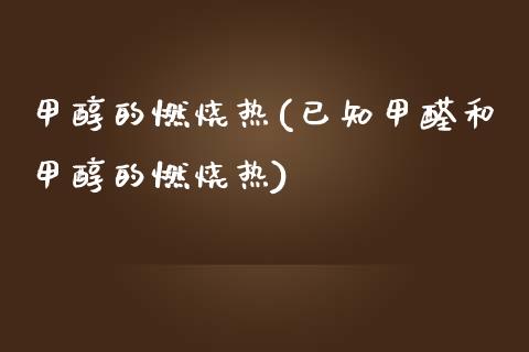 甲醇的燃烧热(已知甲醛和甲醇的燃烧热) (https://huagong.lansai.wang/) 甲醇 第1张