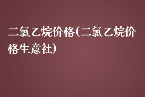 二氯乙烷价格(二氯乙烷价格生意社) (https://huagong.lansai.wang/) 化工价格 第1张