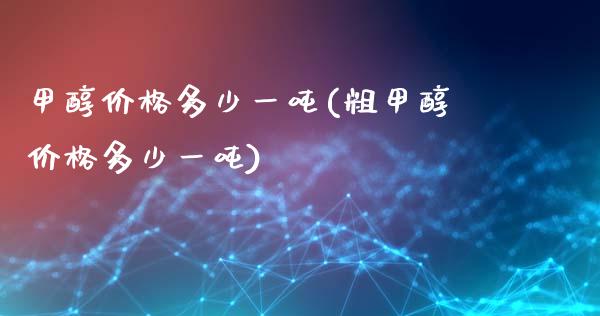 甲醇价格多少一吨(粗甲醇价格多少一吨) (https://huagong.lansai.wang/) 甲醇 第1张