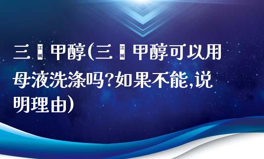 三苯甲醇(三苯甲醇可以用母液洗涤吗?如果不能,说明理由) (https://huagong.lansai.wang/) 甲醇 第1张