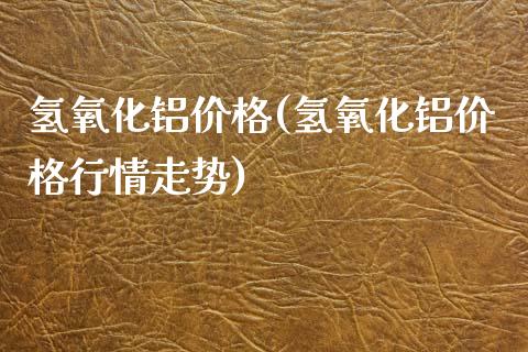 氢氧化铝价格(氢氧化铝价格行情走势) (https://huagong.lansai.wang/) 化工价格 第1张