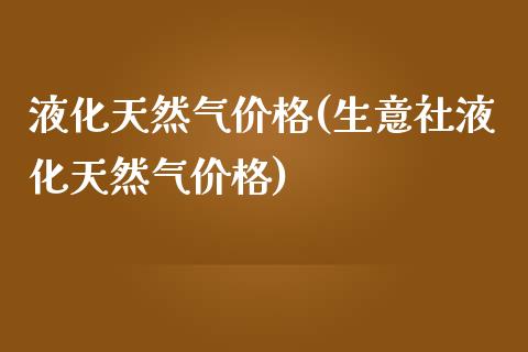 液化天然气价格(生意社液化天然气价格) 化工价格 第1张-化工行情,甲基化工,甲醇msds-起点化工网 液化天然气价格(生意社液化天然气价格) (https://huagong.lansai.wang/) 化工价格 第1张