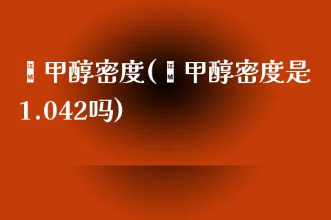 苯甲醇密度(苯甲醇密度是1.042吗) (https://huagong.lansai.wang/) 甲醇 第1张