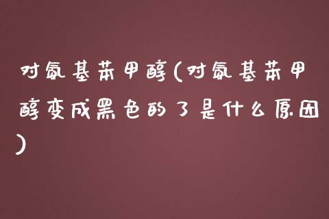 对氨基苯甲醇(对氨基苯甲醇变成黑色的了是什么原因) (https://huagong.lansai.wang/) 甲醇 第1张