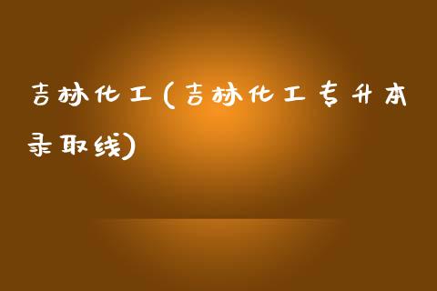 吉林化工(吉林化工专升本录取线) (https://huagong.lansai.wang/) 化工行情 第1张