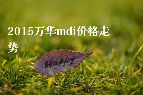 2015万华mdi价格走势 (https://huagong.lansai.wang/) 化工价格 第1张