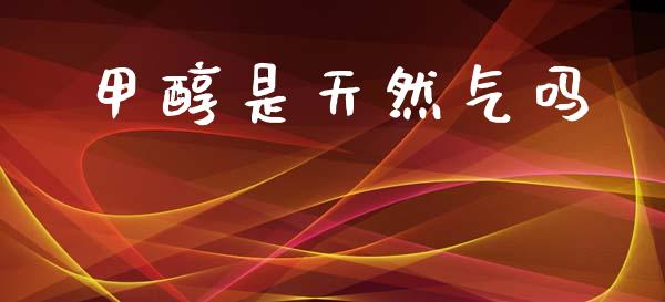 甲醇是天然气吗 (https://huagong.lansai.wang/) 甲醇 第1张