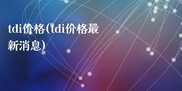 tdi价格(tdi价格最新消息) (https://huagong.lansai.wang/) 化工价格 第1张