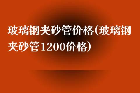 玻璃钢夹砂管价格(玻璃钢夹砂管1200价格) (https://huagong.lansai.wang/) 化工价格 第1张