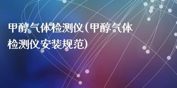 甲醇气体检测仪(甲醇气体检测仪安装规范) (https://huagong.lansai.wang/) 甲醇 第1张