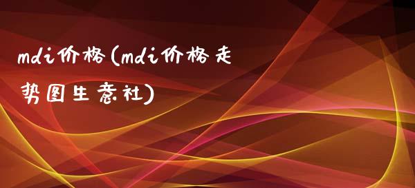 mdi价格(mdi价格走势图生意社) (https://huagong.lansai.wang/) 化工价格 第1张