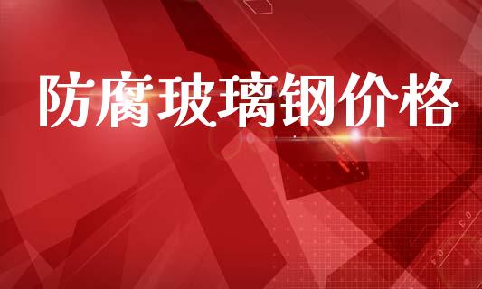 防腐玻璃钢价格 (https://huagong.lansai.wang/) 化工价格 第1张