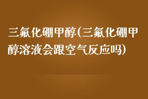 三氟化硼甲醇(三氟化硼甲醇溶液会跟空气反应吗) 甲醇 第1张-化工行情,甲基化工,甲醇msds-起点化工网 三氟化硼甲醇(三氟化硼甲醇溶液会跟空气反应吗) (https://huagong.lansai.wang/) 甲醇 第1张