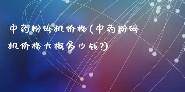 中药粉碎机价格(中药粉碎机价格大概多少钱?) (https://huagong.lansai.wang/) 化工价格 第1张