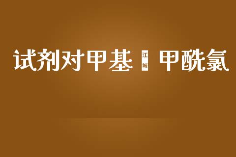 试剂对甲基苯甲酰氯 (https://huagong.lansai.wang/) 甲基化工 第1张