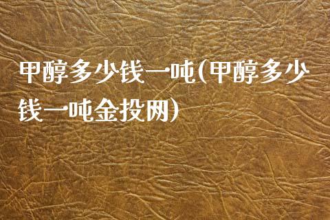 甲醇多少钱一吨(甲醇多少钱一吨金投网) (https://huagong.lansai.wang/) 甲醇 第1张