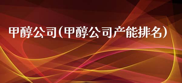 甲醇公司(甲醇公司产能排名) (https://huagong.lansai.wang/) 甲醇 第1张