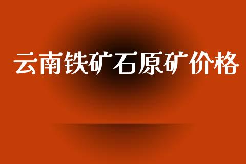云南铁矿石原矿价格 (https://huagong.lansai.wang/) 化工价格 第1张